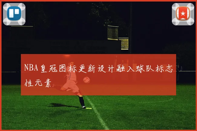 NBA皇冠图标更新设计融入球队标志性元素